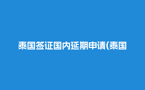 泰国签证国内延期申请(泰国人在中国签证延期)