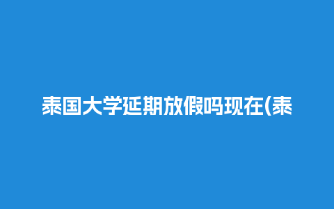 泰国大学延期放假吗现在(泰国大学疫情推迟开学通知)