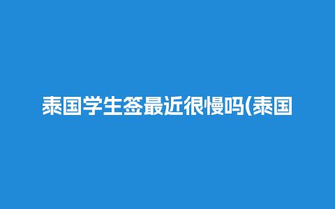 泰国学生签最近很慢吗(泰国学生签怎么办理)