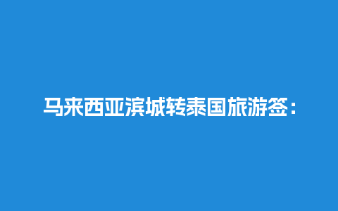 马来西亚滨城转泰国旅游签：一次畅游东南亚的绝佳机会