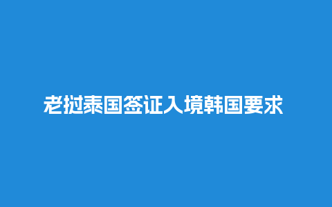 老挝泰国签证入境韩国要求 - 一站式解析，为您畅游韩国提供指导