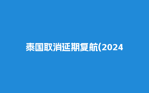 泰国取消延期复航(2024泰国停飞中国)