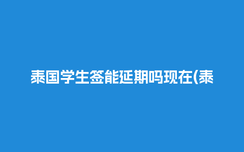 泰国学生签能延期吗现在(泰国学生签证续签提前多久)