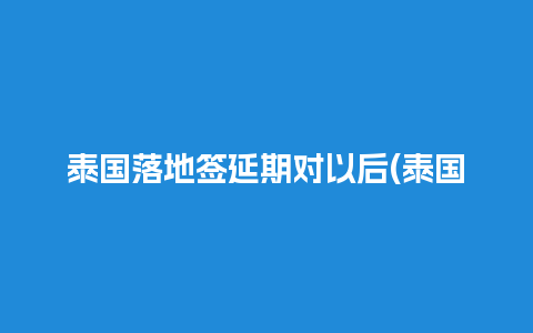 泰国落地签延期对以后(泰国落地签15天能延长吗)