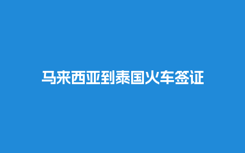 马来西亚到泰国火车签证