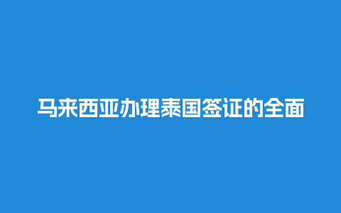 马来西亚办理泰国签证的全面指南