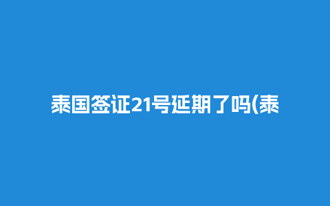 泰国签证21号延期了吗(泰国签证21号延期了吗今天)