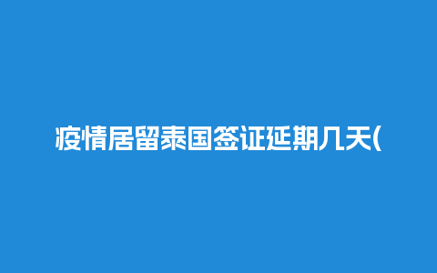 疫情居留泰国签证延期几天(疫情期间泰国旅游签证)