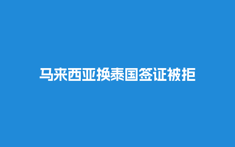 马来西亚换泰国签证被拒