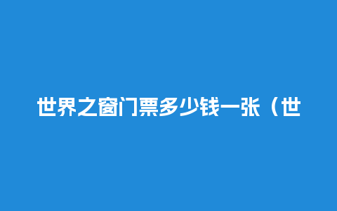 世界之窗门票多少钱一张（世界之窗门票购买攻略）